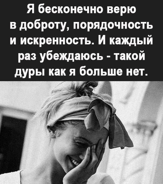 Я бесконечно верю в доброту, порядочность и искренность. И каждый раз убеждаюсь - такой дуры как я больше нет.