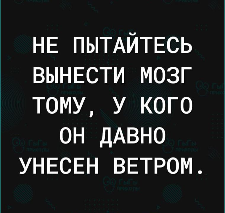 НЕ ПЫТАЙТЕСЬ ВЫНESTИ МОЗГ ТОMU, У КОГО ОН ДАВНО УНЕСЕН ВЕТРОМ.