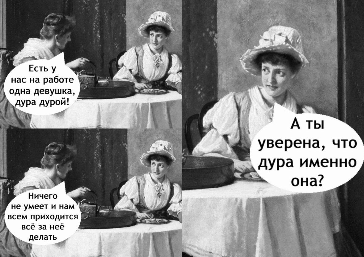 Есть у нас на работе одна девушка, дура дурой! Ничего не умеет и нам всем приходится всё за неё делать. А ты уверена, что дура именно она?