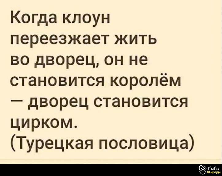 Когда клоун переезжает жить во дворец, он не становится королём — дворец становится цирком. (Турецкая пословица)
