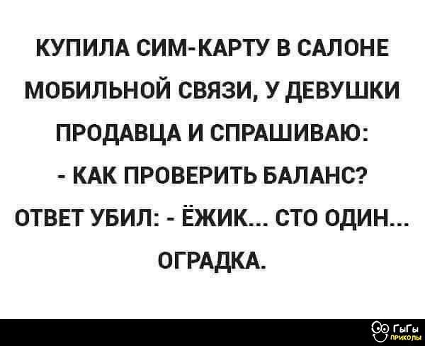 КУПИЛА СИМ-КАРТУ В САЛОНЕ МОБИЛЬНОЙ СВЯЗИ, У ДЕВУШКИ ПРОДАВЦА И СПРАШИВАЮ: - КАК ПРОВЕРИТЬ БАЛАНС? ОТВЕТ УБИЛ: - ЁЖИК... СТО ОДИН... ОГРАДКА.