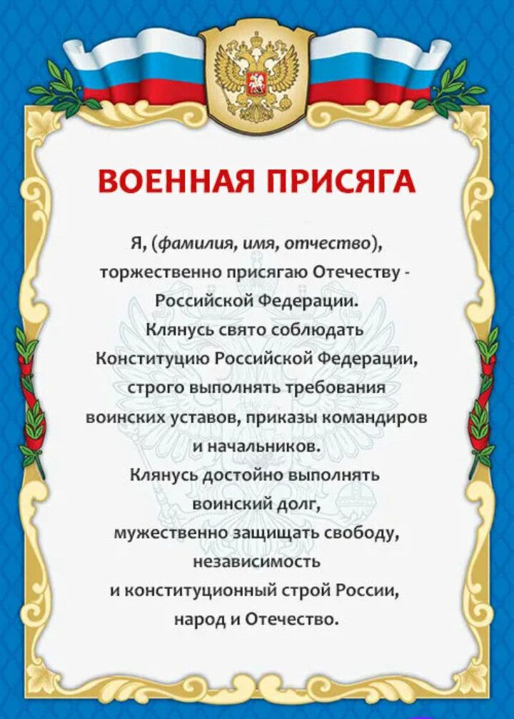 ВОЕННАЯ ПРИСЯГА

Я, (фамилия, имя, отчество),
торжественно присягаю Отечеству -
Российской Федерации.

Клянусь свято соблюдать
Конституцию Российской Федерации,
строго выполнять требования
военных уставов, приказы командиров
и начальников.

Клянусь достойно выполнять
воинский долг,
мужественно защищать свободу,
независимость
и конституционный строй России,
народ и Отечество.