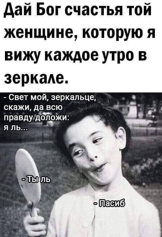 Дай Бог счастья той женщине, которую я вижу каждое утро в зеркале.
- Свет мой, зеркальце, скажи, да всю правду доложи: я ль...
- Ты ль
- Пасиб