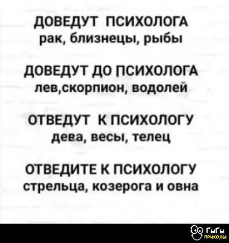 Доведут психолога рак, близнецы, рыбы
Доведут до психолога лев, скорпион, водолей
Отведут к психологу дева, весы, телец
Отведите к психологу стрельца, козерога и овна