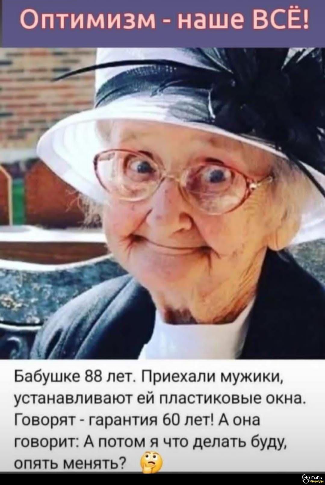 Оптимизм - наше ВСЁ! Бабушке 88 лет. Приехали мужики, устанавливают ей пластиковые окна. Говорят - гарантия 60 лет! А она говорит: А потом я что делать буду, опять менять?