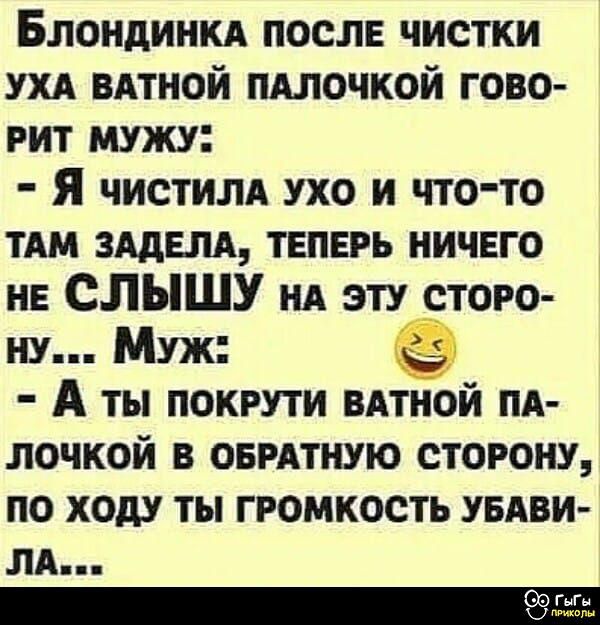 Блондинка после чистки уха ватной палочкой говорит мужу:
- Я чистила ухо и что-то там задела, теперь ничего не СЛЫШУ на эту сторону... Муж:
- А ты покрути ватной палочкой в обратную сторону, по ходу ты громкость убава- ла...
