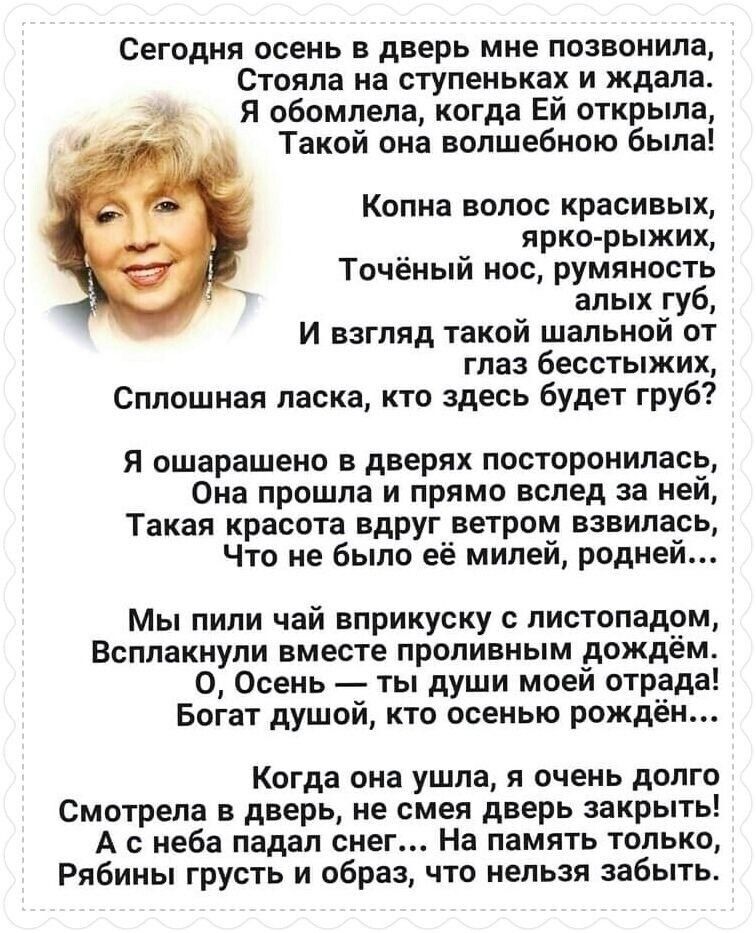 Сегодня осень в дверь мне позвонила,
Стояла на ступеньках и ждала.
Я обомлела, когда ей открыла,
Такой она волшебной была!

Копна волос красивых, ярко-рыжих,
Точный нос, румяность алых губ,
И взгляд такой шальной от глаз бессмертных,
Сплошная ласка, кто здесь будет груб?

Я отошаренно в двери посторонилась,
Она прошла и прямо влезла за ней.
Такая красота вдруг ветром взвилась,
Что не было её милей, родней!

Мы пили чай вприкуску с листопадом,
Всплакнули вместе проливным дождём.
О, Осень — ты душа моей радости,
Богат душой, кто не служит ни прямой.

Когда она ушла, я сначала долго
Смотрела в глаза её, и не забывала, 
С неба падала дождь… На память тотал, 
Рядом грусть была, и радость забыта.