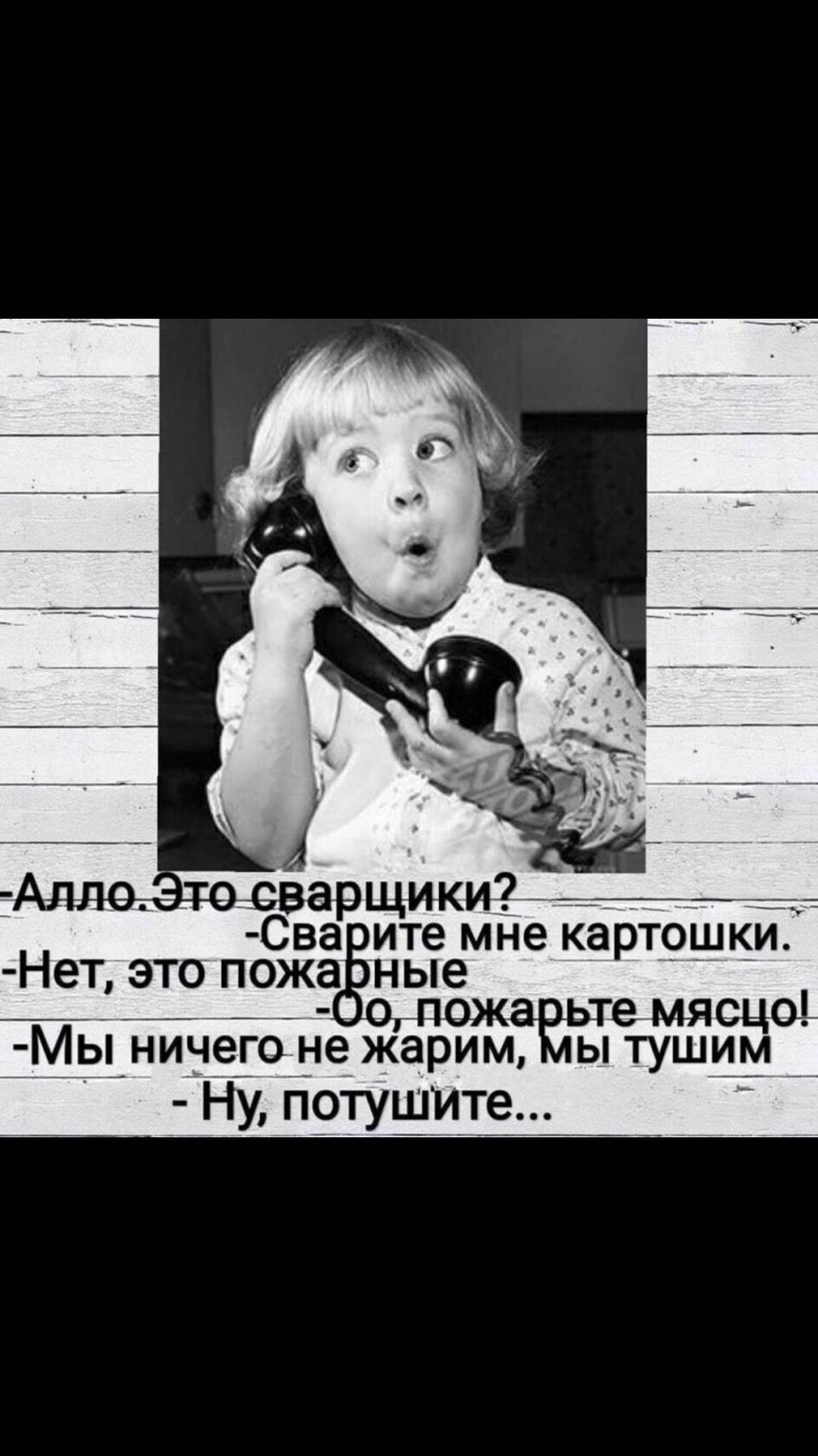 Алло. Это сварщики?
-Сварите мне картошки.
-Нет, это пожарные
-Оо, пожарьте мясицу!
-Мы ничего не жарим, мы тушим
-Ну, потушите...