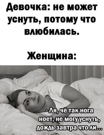 Девочка: не может уснуть, потому что влюбилась.
Женщина:
- Ля, чё так нога ноет, не могу уснуть, дождь завтра что ли...