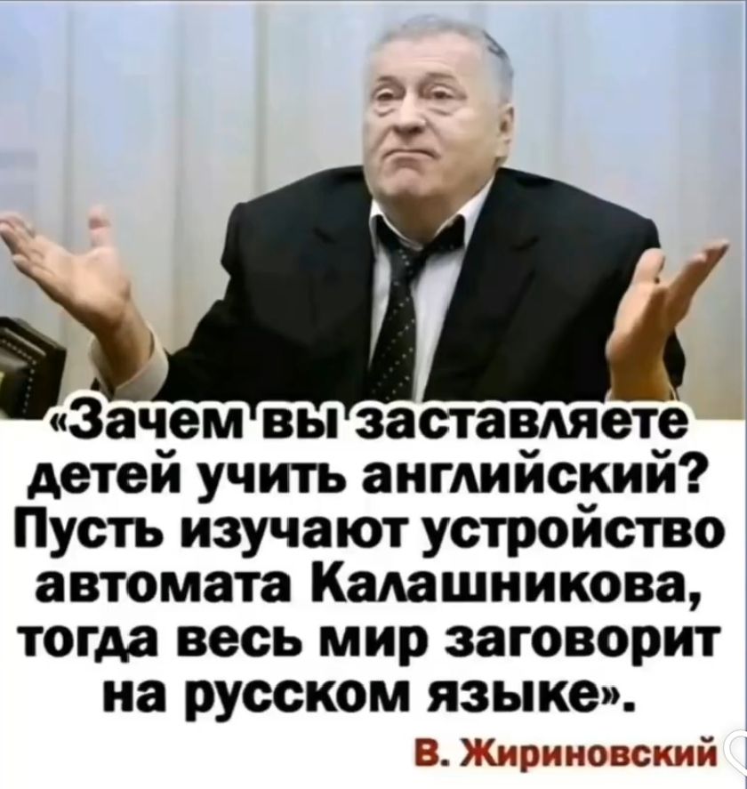 «Зачем вы заставляете детей учить английский? Пусть изучают устройство автомата Калашникова, тогда весь мир заговорит на русском языке». В. Жириновский.