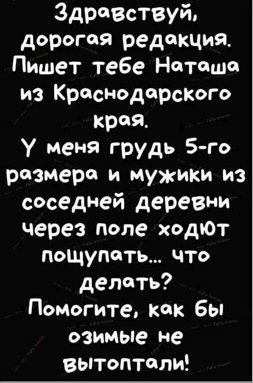 Здравствуйте, дорогая редакция. Пишет тебе Наташа из Краснодарского края. У меня грудь 5-го размера и мужики из соседней деревни через поле ходят пощупать... что делать? Помогите, как бы озимые не вытоптали!