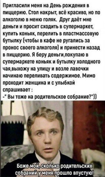 Пригласили меня на День рождения в пиццерию. Стол накрыт, всё красиво, но по алкоголю в меню голяк. Друг даёт мне деньги и просит сходить в супермаркет, купить коньяк, перелить в пластиковую бутылку (чтобы в кафе не ругались за перенос своего алкоголя) и принести назад в пиццерию. Я беру деньги, покупаю в супермаркете коньяк и бутылку холодного чая, выхожу на улицу и возле лавочки начинаю переливать содержимое. Мимо проходит женщина и с улыбкой спрашивает: -
