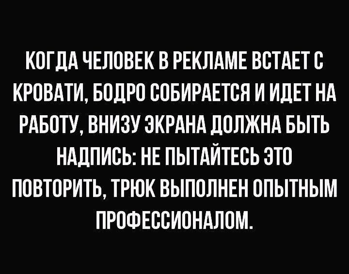 КОГДА ЧЕЛОВЕК В РЕКЛАМЕ ВСТАЕТ С КРОВАТИ, БОДРО СОБИРАЕТСЯ И ИДЕТ НА РАБОТУ, ВНИЗУ ЭКРАНА ДОЛЖНА БЫТЬ НАДПИСЬ: НЕ ПЫТАЙТЕСЬ ЭТО ПОВТОРИТЬ, ТРУК ВЫПОЛНЕН ОПЫТНЫМ ПРОФЕССИОНАЛОМ.