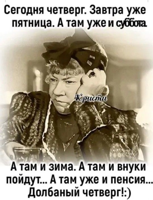 Сегодня четверг. Завтра уже пятница. А там уже и суббота. А там и зима. А там и внуки пойдут... А там уже и пенсия... Долбаный четверг! :)