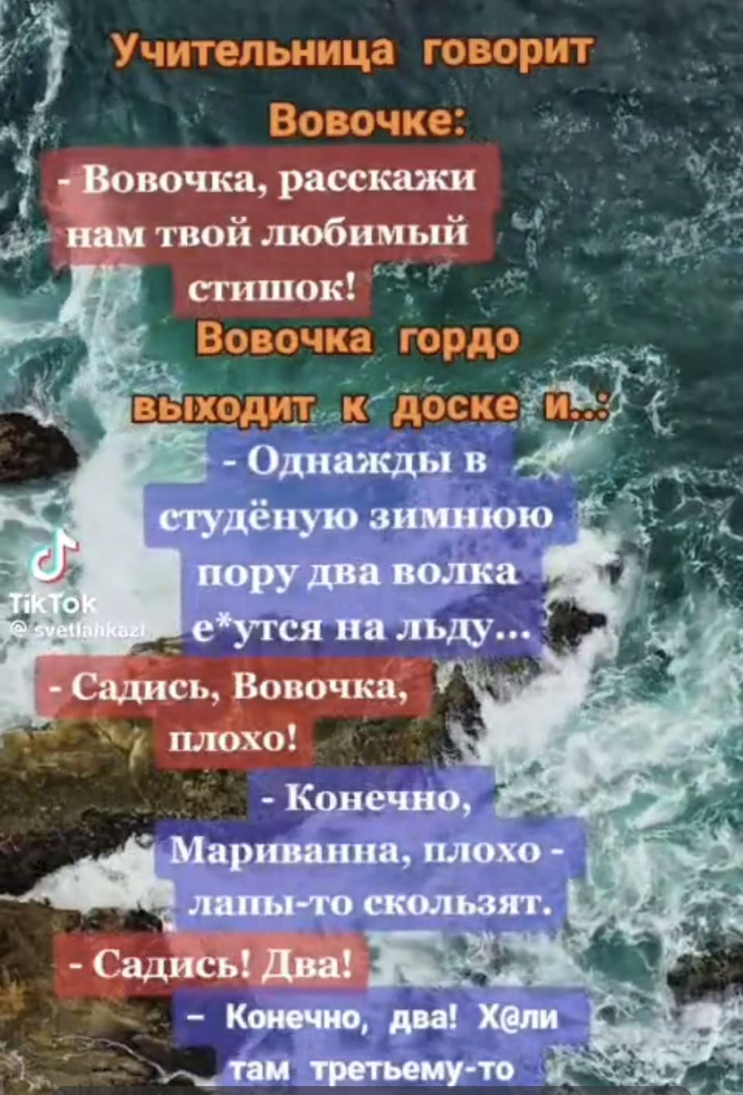 Учительница говорит Вовочке: - Вовочка, расскажи нам твой любимый стишок! Вовочка гордо выходит к доске и... - Однажды в студённую зимнюю пору два волка егу́ТСя на льду... - Садись, Вовочка, плохо! - Конечно, Мариванна, плохо — лапы-то скользят. - Садись! Два! - Конечно, два! Хэ-хэ, там третьему-то...