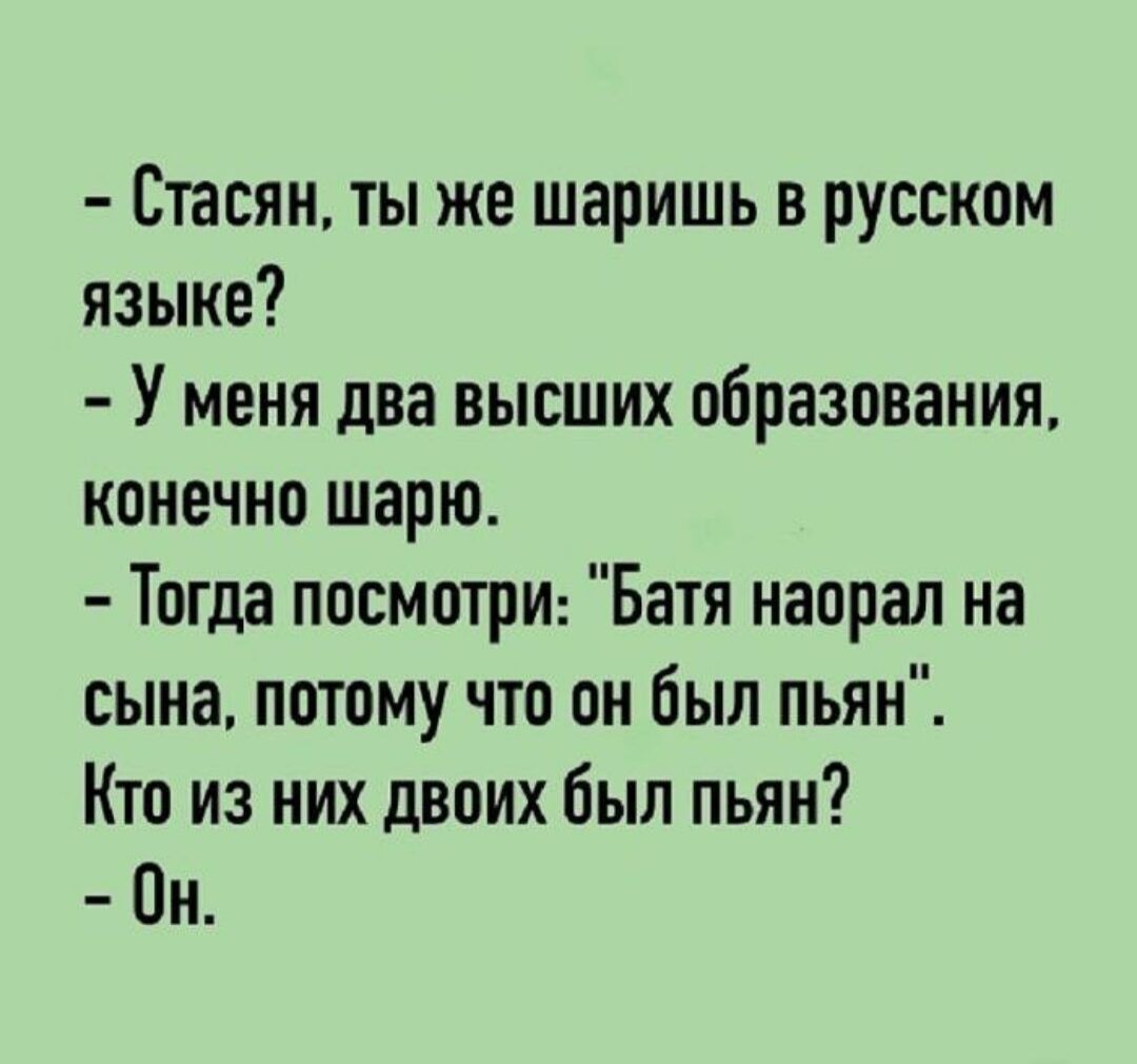 - Стасян, ты же шаришь в русском языке?
- У меня два высших образования, конечно шарю.
- Тогда посмотри: “Батя наорал на сына, потому что он был пьян”.
Кто из них двоих был пьян?
- Он.
