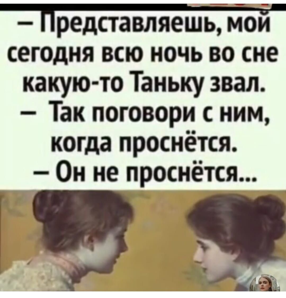 - Представляешь, мой сегодня всю ночь во сне какую-то Таньку звал. - Так поговори с ним, когда проснётся. - Он не проснётся...