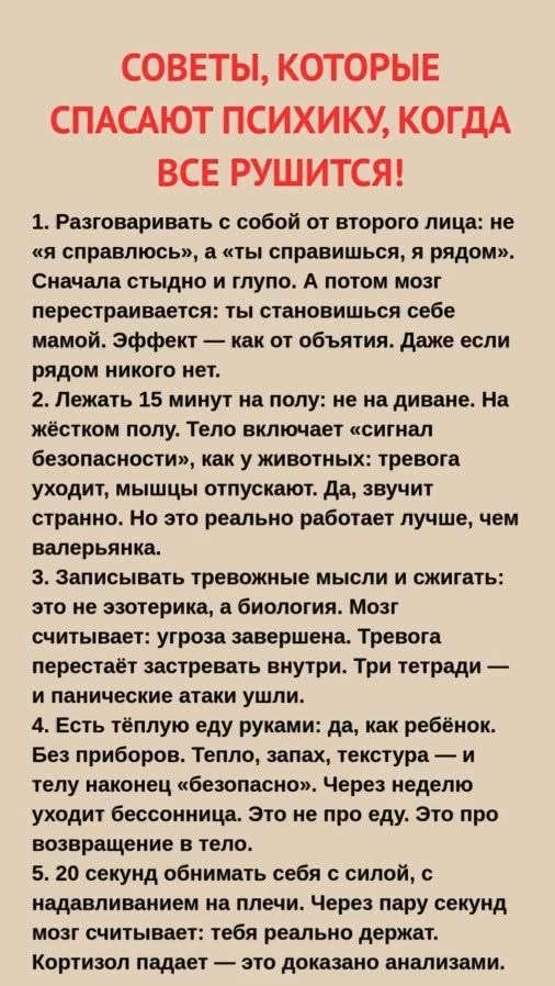 СОВЕТЫ, КОТОРЫЕ СПАСАЮТ ПСИХИКУ, КОГДА ВСЕ РУШИТСЯ! 1. Разговаривать с собой от второго лица: не «я справлюсь», а «ты справишься, я рядом». 2. Лежать 15 минут на полу: не на диване. 3. Записывать тревожные мысли и сжимать: это не эзотерика, а биология.