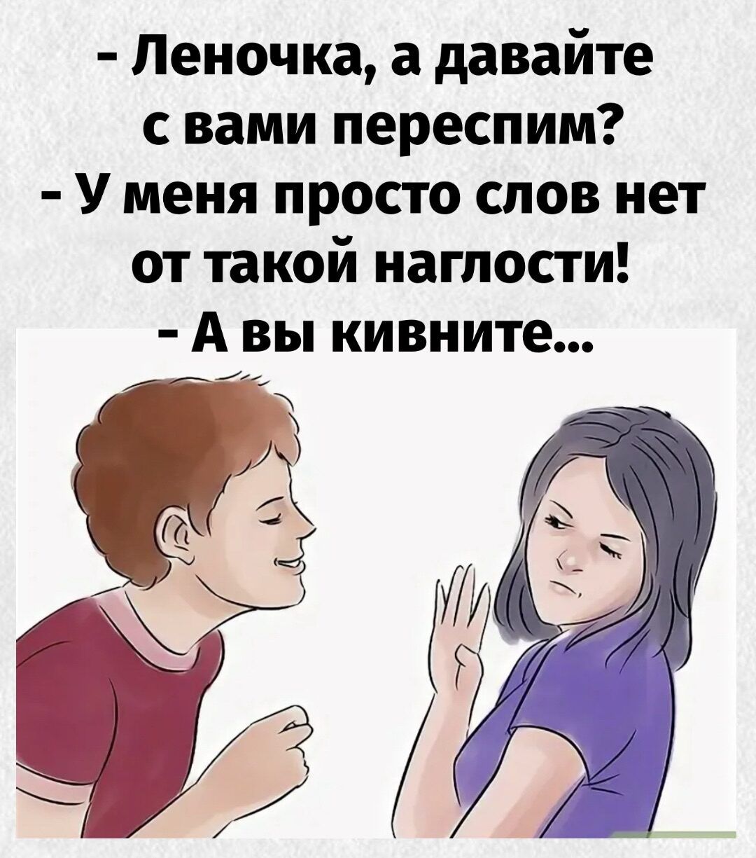 - Леночка, а давайте с вами перепсим? - У меня просто слов нет от такой наглости! - А вы кивните...