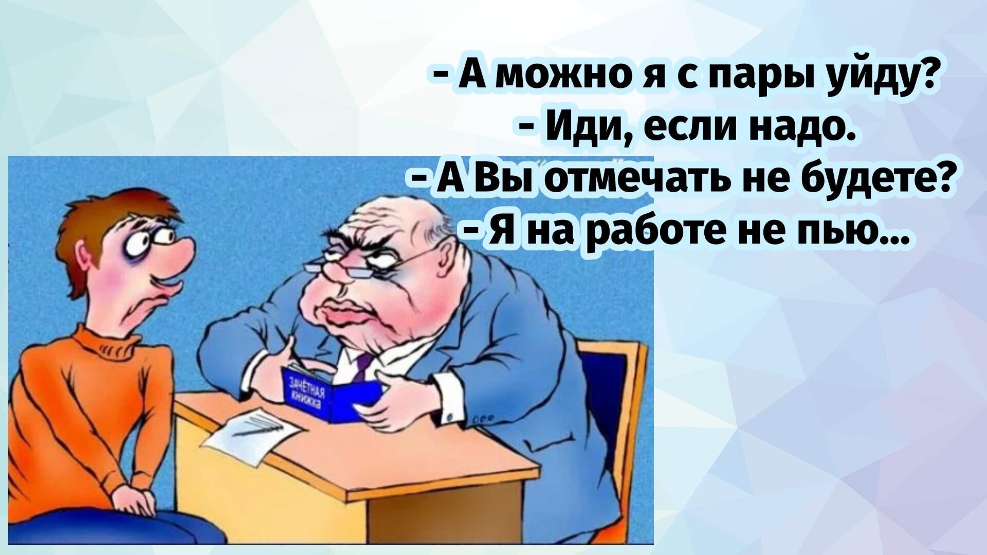 - А можно я с пары уйду?\n- Иди, если надо.\n- А Вы отмечать не будете?\n- Я на работе не пью...