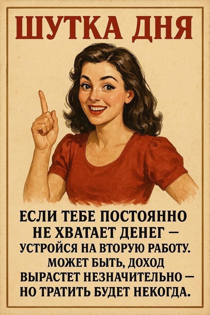 ШУТКА ДНЯ
ЕСЛИ ТЕБЕ ПОСТОЯННО НЕ ХВАТАЕТ ДЕНЕГ — УСТРОЙСЯ НА ВТОРУЮ РАБОТУ. МОЖЕТ БЫТЬ, ДОХОД ВЫРАСТЕТ НЕЗНАЧИТЕЛЬНО — НО ТРАТИТЬ БУДЕТ НЕКОГДА.