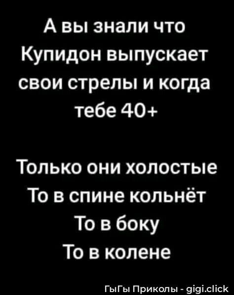 А вы знали что
Купидон выпускает
свои стрелы и когда тебe 40+
Только они голые
То в спине кольнёт
То в боку
То в колене