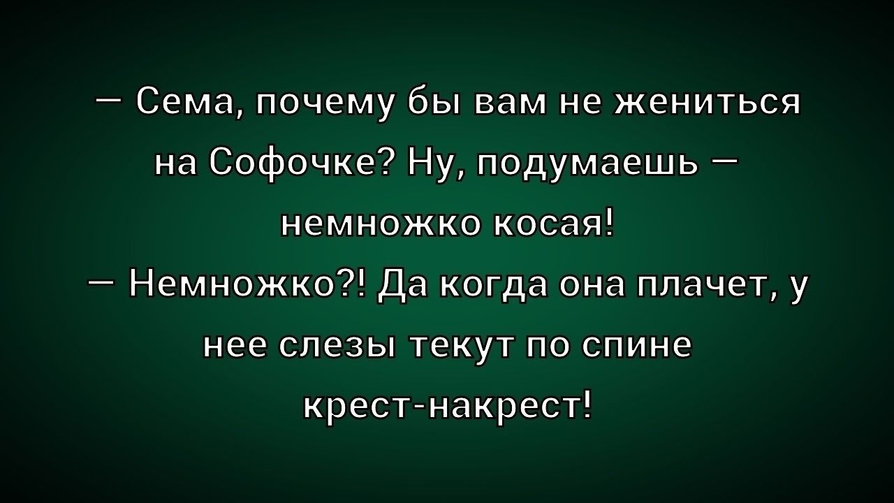 — Сема, почему бы вам не жениться на Софочке? Ну, подумаешь — немножко косая! 
— Немножко?! Да когда она плачет, у нее слезы текут по спине крест-накрест!