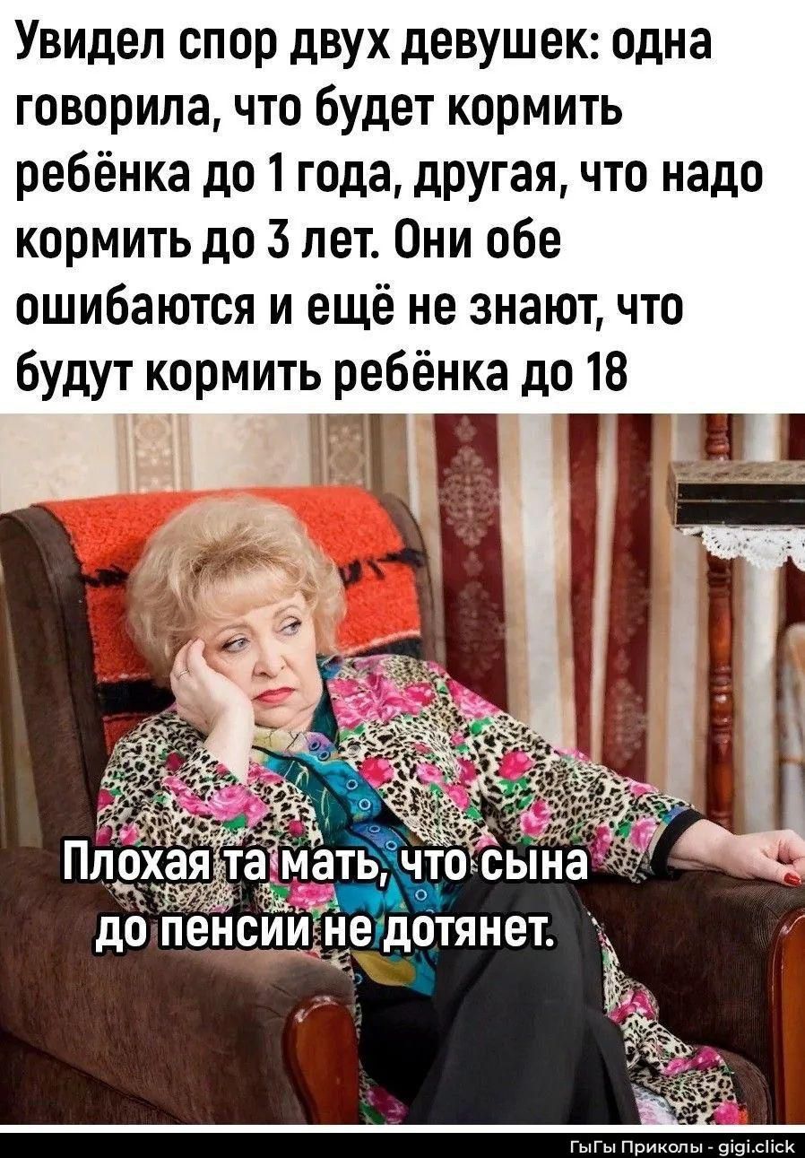 Увидел спор двух девушек: одна говорила, что будет кормить ребенка до 1 года, другая, что надо кормить до 3 лет. Они обе ошибаются и ещё не знают, что будут кормить ребёнка до 18. Плохая та мать, что сына до пенсий не дотягивает.