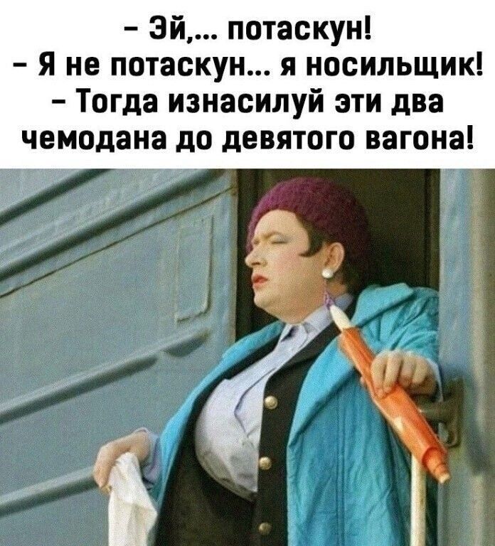 - Эй,... потаскуй! - Я не потаску... я носилилык! - Тогда изнасилуй эти два чемодана до девятого вагона!
