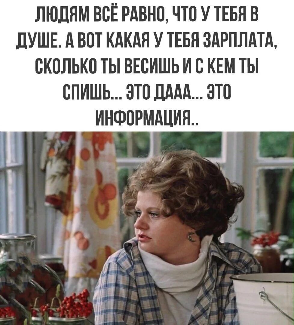 Людям всё равно, что у тебя в душе. А вот какая у тебя зарплата, сколько ты весишь и с кем ты спишь... Это дааа... Это информация..