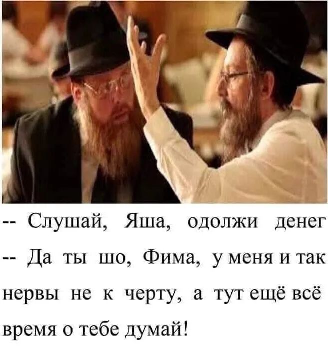 -- Слушай, Яша, одолжи денег
-- Да ты шо, Фима, у меня и так нервы не к черту, а тут ещё всё время о тебе думай!