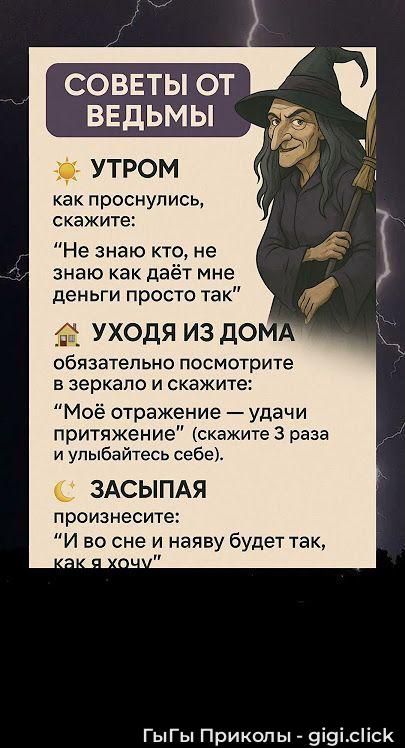 Советы от ведьмы. Утром: как проснулись, скажите: «Не знаю кто, не знаю как даёт мне деньги просто так»; Уходя из дома обязательно посмотрите в зеркало и скажите: «Моё отражение — удачи притяжение»; Засыпая произнесите: «И во сне и наяву будет так, как я хочу».