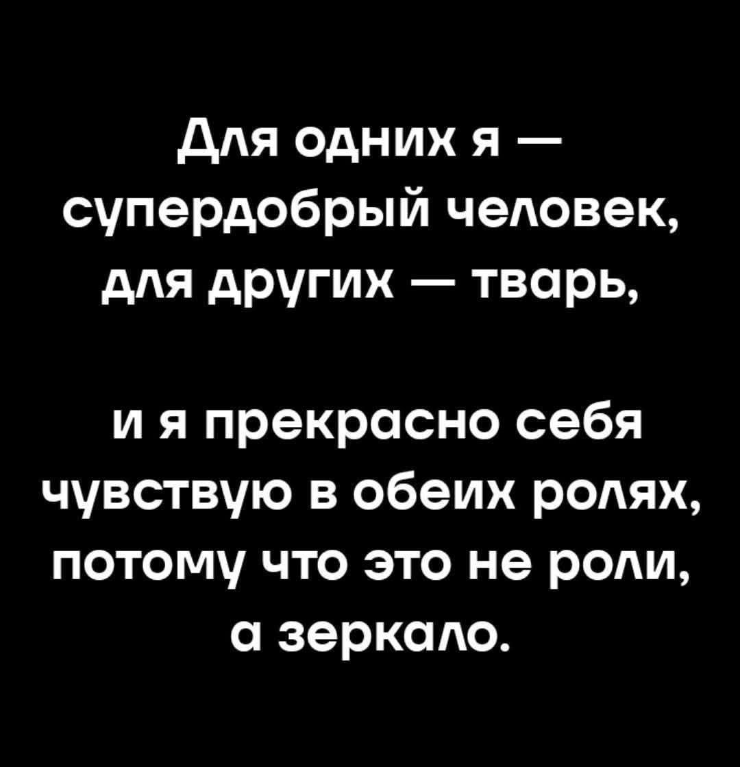 Для одних я — супердобрый человек, для других — тварь, и я прекрасно себя чувствую в обеих ролях, потому что это не роли, а зеркало.