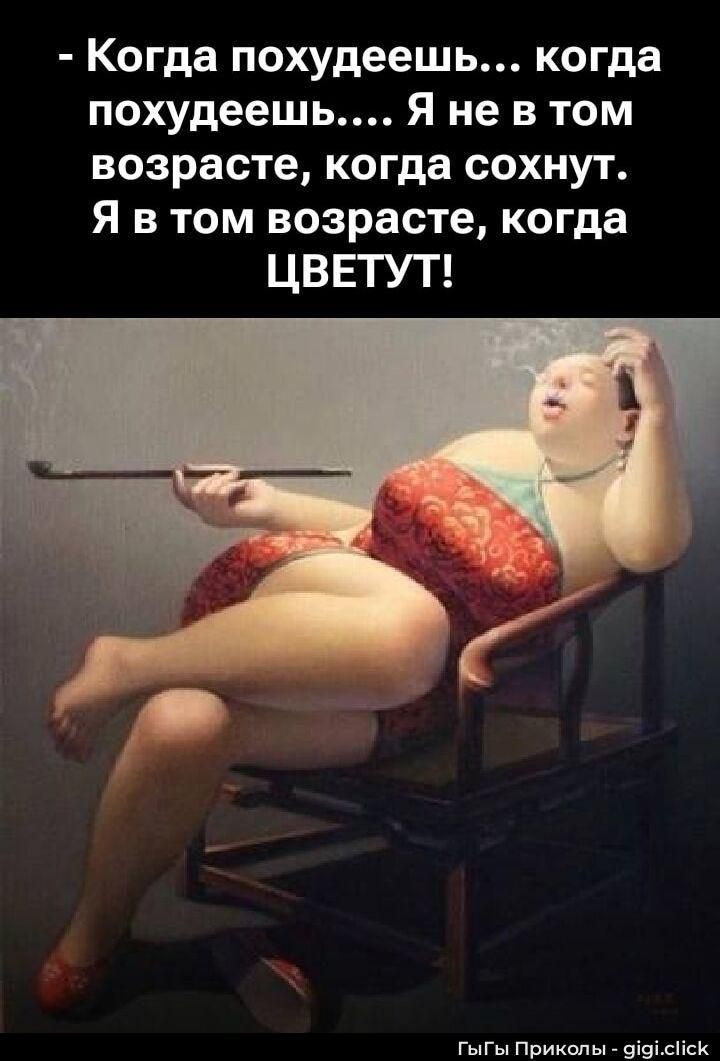 - Когда похудеешь... когда похудеешь... Я не в том возрасте, когда сохнут. Я в том возрасте, когда ЦВЕТУТ!