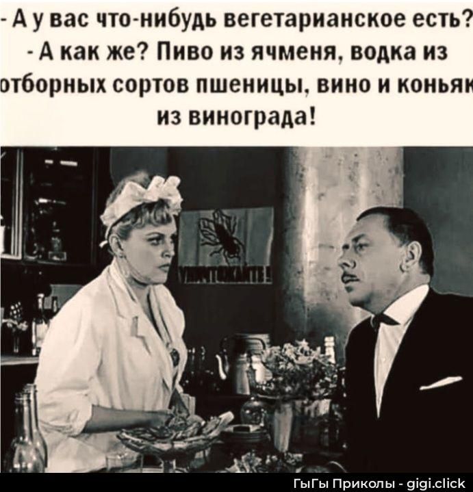 А у вас что-нибудь вегетарианское есть? - А как же? Пиво из ячменя, водка из отборных сортов пшеницы, вино и коньяк из винограда!