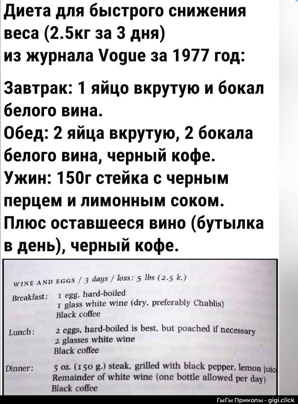Диета для быстрого снижения веса (2.5кг за 3 дня) из журнала Vogue за 1977 год: Завтрак: 1 яйцо вкрутую и бокал белого вина. Обед: 2 яйца вкрутую, 2 бокала белого вина, черный кофе. Ужин: 150г стейка с черным перцем и лимонным соком. Плюс оставшееся вино (бутылка в день), черный кофе.