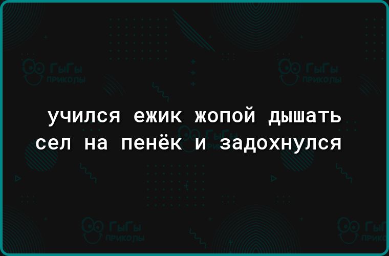 УЧИЛСЯ ежик ЖОПОЙ дышать сел на пенёк И ЗЗДОХНУЛСЯ