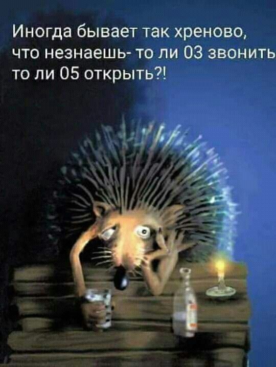 Иногда бывает так хреново что незнаешь то ли 03 звонить то ли 05 открыть