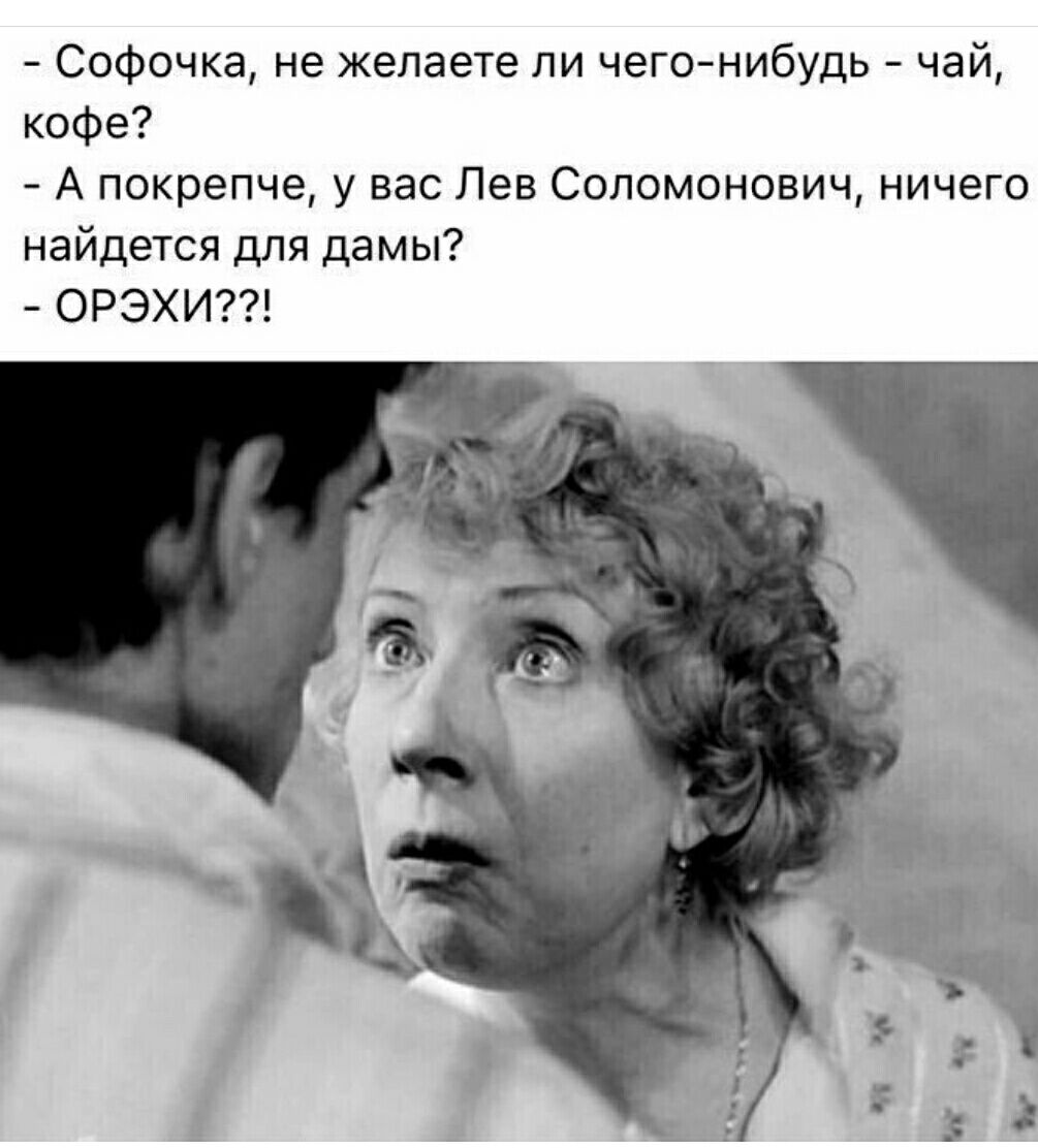 Софочка не желаете ли чего нибудь чай кофе А покрепче у вас Лев Соломонович ничего найдется для дамы ОРЭХИ