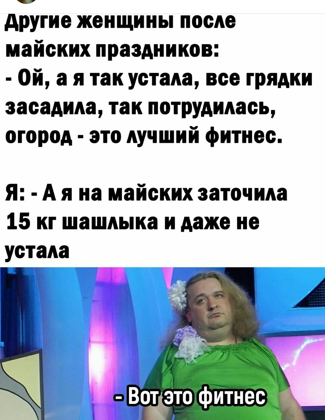 другие женщины после майских праздников Ой а я так устала все грядки засадида так ПОТРУАИАась огород это лучший фитнес Я А я на майских заточида 15 кг шашлыка и даже не устала Вот_это фитнес