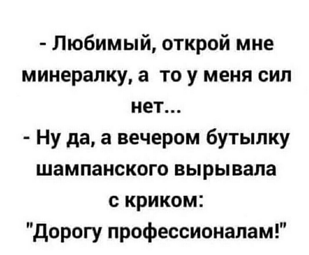 Любимый открой мне минералку а то у меня сил нет Ну да а вечером бутылку шампанского выры вала с криком дорогу профессионалам