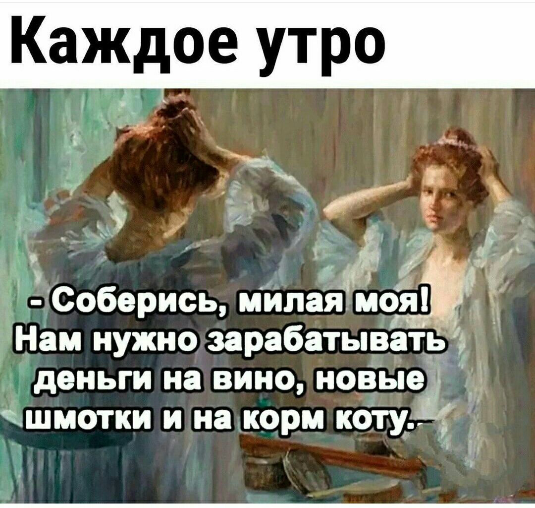 Каждое утро 3 1 Соберись мИпая моя Нам нужно зарабатыватё деньги на ВИНО новые йШМОТКИ И на корм КОТУЬ і 4 і д