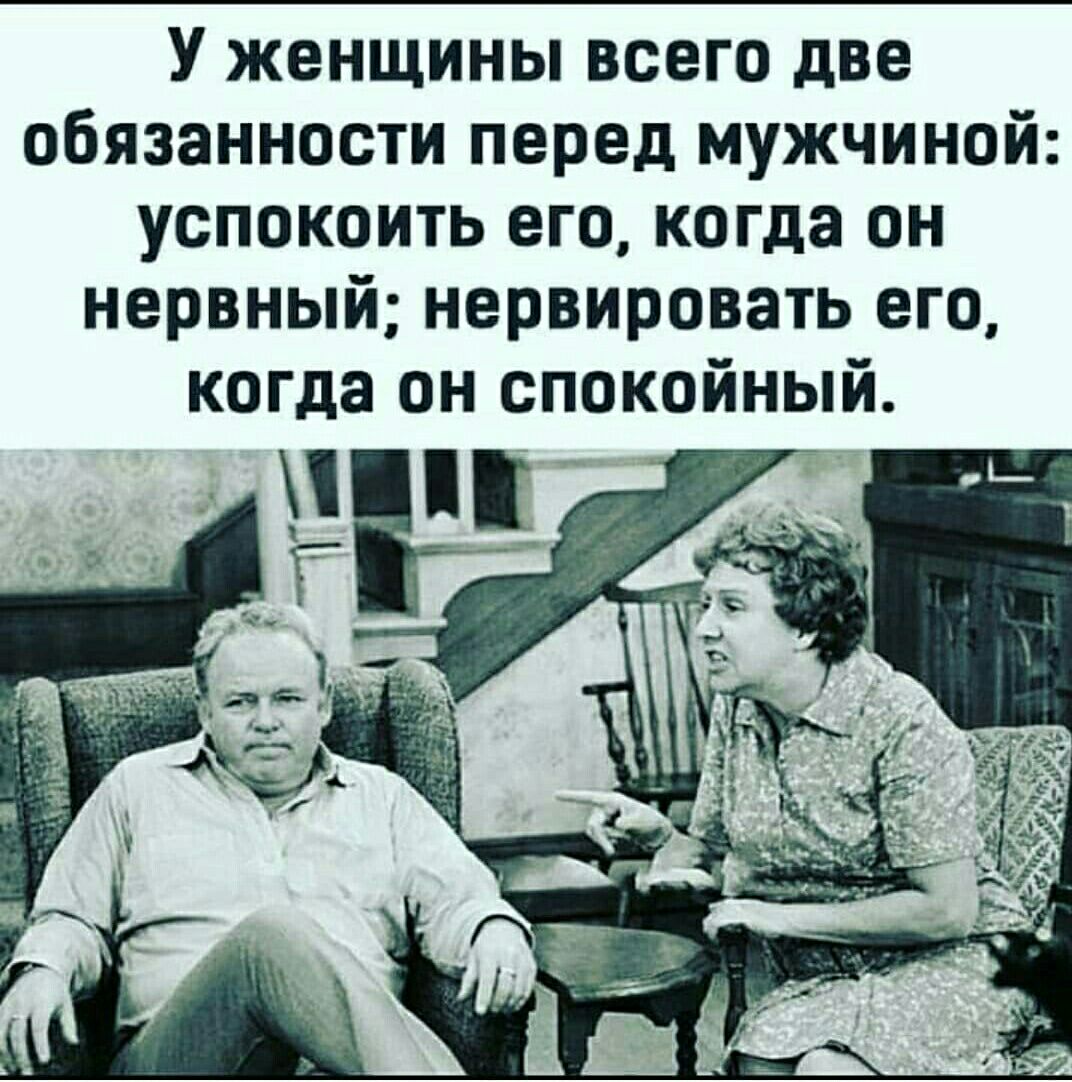 У женщины всего две обязанности перед мужчиной успокоить его когда он нервный нервировать его когда ОН СПОКОЙНЫЙ