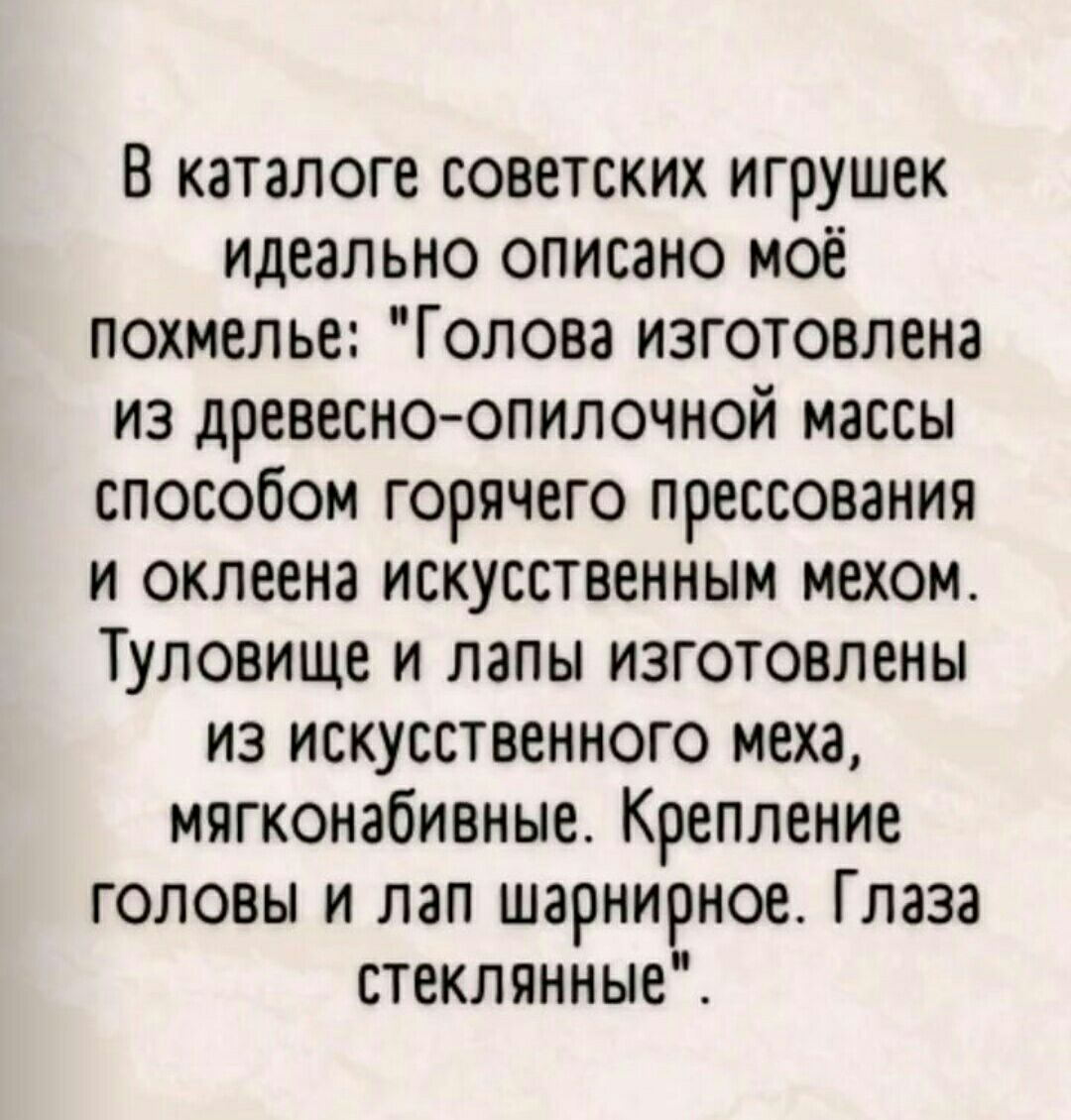 В каталоге советских игрушек идеально описано моё похмелье Голова изготовлена из древесноопилочной массы способом горячего прессования и оклеена искусственным мехом Туловище и папы изготовлены из искусственного меха мягконабивные Крепление головы и пап шарнирное Глаза стеклянные