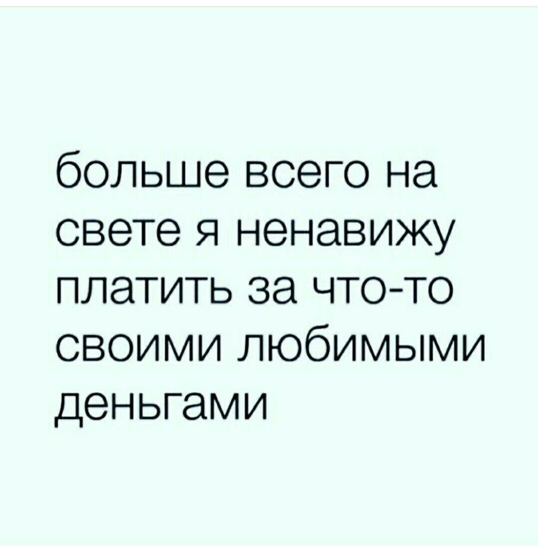 больше всего на свете я ненавижу платить за чтото своими любимыми деньгами