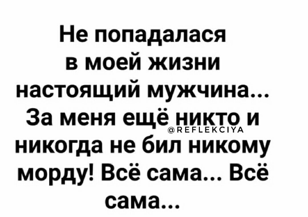 Не попадалася в моей жизни настоящий мужчина За меня ещёцдЕцЕк59Аи никогда не бил никому морду Всё сама Всё сама