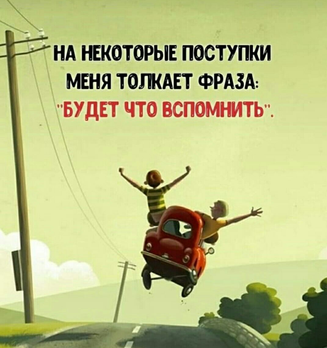 д НА НЕКОТОРЫЕ ПОСТУПКИ МЕНЯ ТОЛКАЕТ ФРАЗА БУДЕТ ЧТО ВСПОМНИТЬ