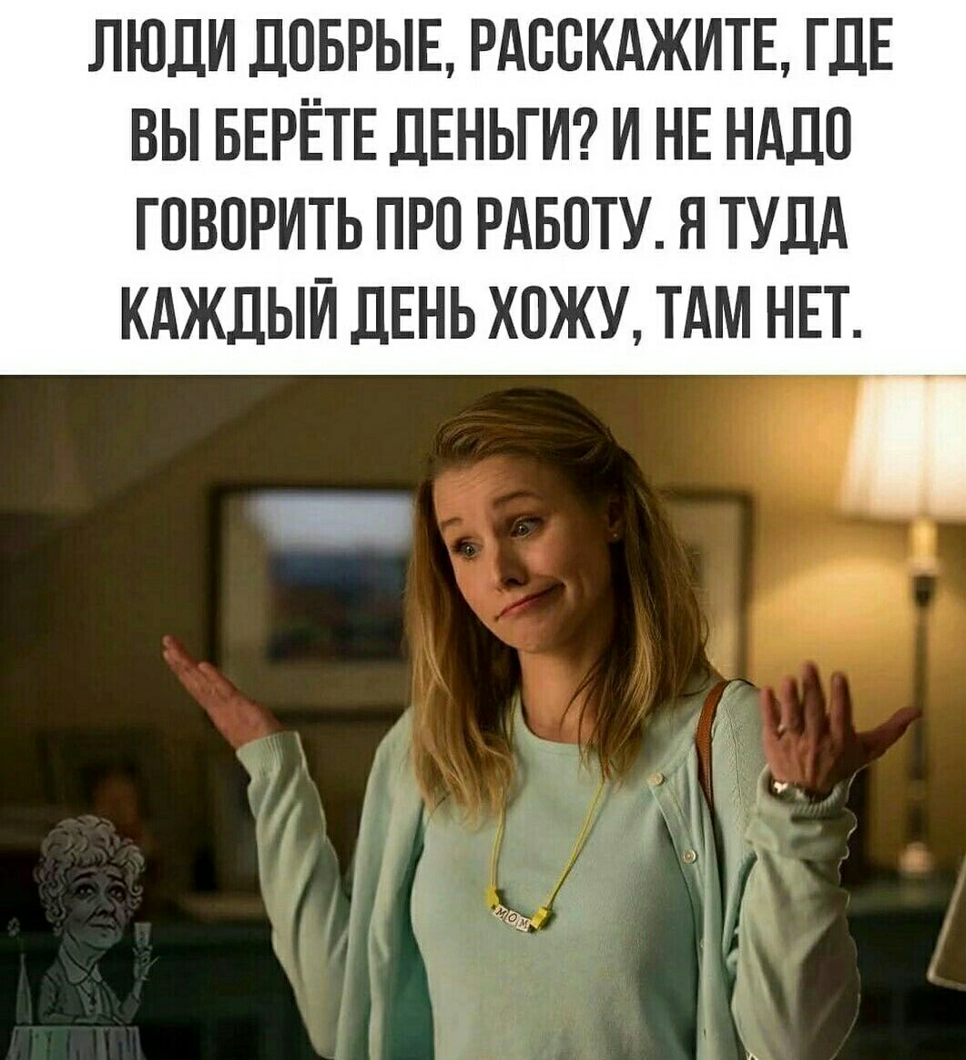 ЛЮДИ ДОБРЫЕ РАООКАЖИТЕ ГДЕ ВЫ БЕРЁТЕ ДЕНЬГИ И НЕ НАДО ГОВОРИТЬ ПРО РАБОТУ Я ТУДА КАЖДЫЙ ДЕНЬ ХОЖУ ТАМ НЕТ