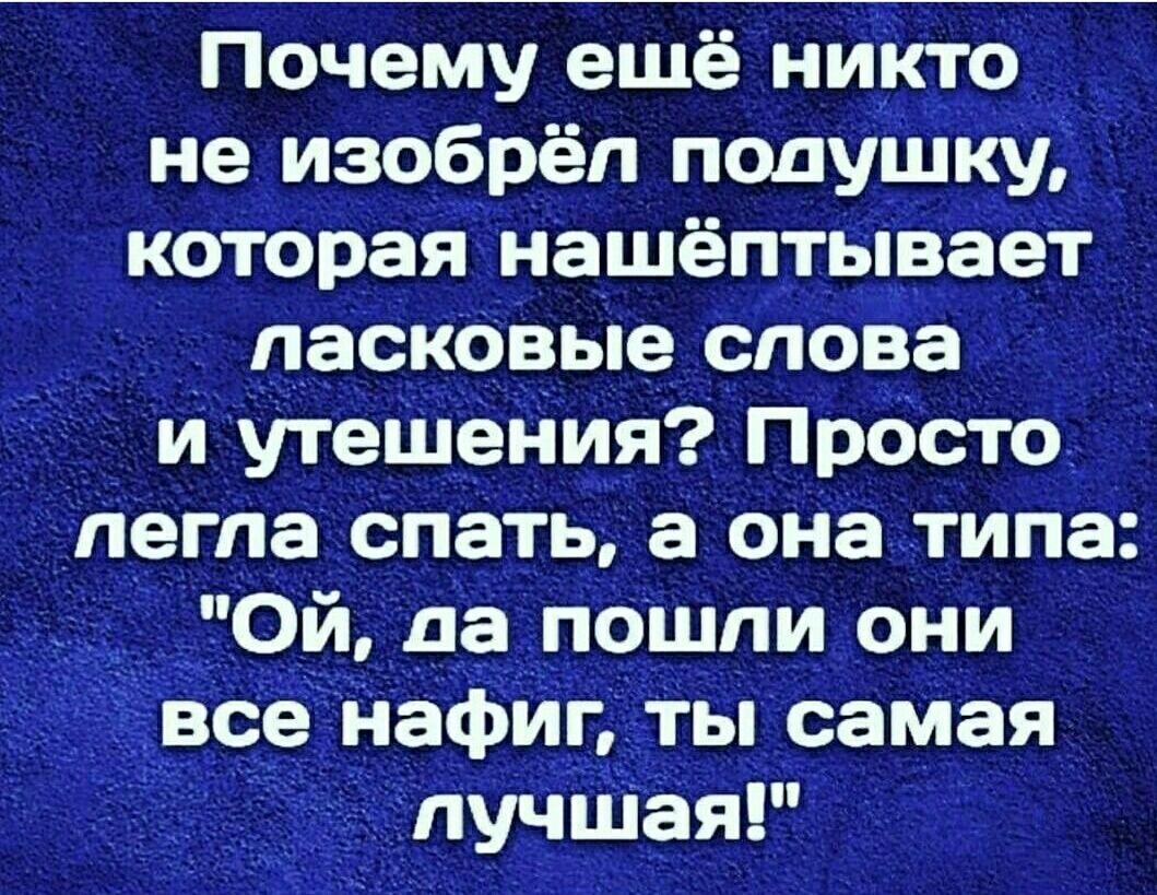Почему ешё никто не изобрёл подушку которая нашептывает _ _ ласковые споЁа и утешения Престо пета спать а риа типа _0й на _пешпи они Нафигдты __саМая