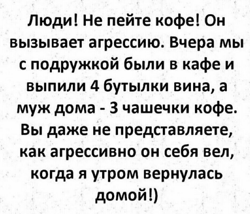 ЛЮди Не пейте кофе Он вызывает агрессию Вчера мы с подружкой были в кафе и выпили 4 бутылки вина а муж дома З чашечки кофе Вы даже не представляете как агрессивно он себя вел когда я утром вернулась домой